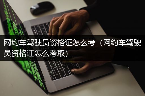 网约车驾驶员资格证怎么考（网约车驾驶员资格证怎么考取）